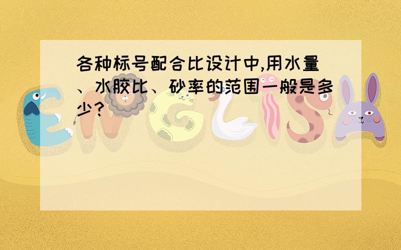 各种标号配合比设计中,用水量、水胶比、砂率的范围一般是多少?