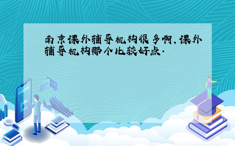 南京课外辅导机构很多啊,课外辅导机构那个比较好点.