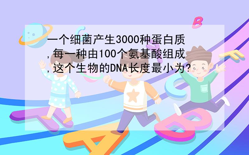 一个细菌产生3000种蛋白质,每一种由100个氨基酸组成,这个生物的DNA长度最小为?