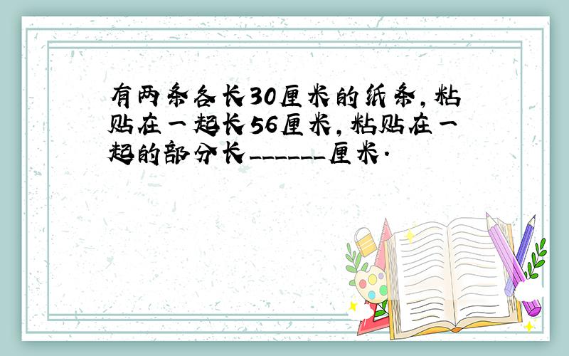 有两条各长30厘米的纸条，粘贴在一起长56厘米，粘贴在一起的部分长______厘米．