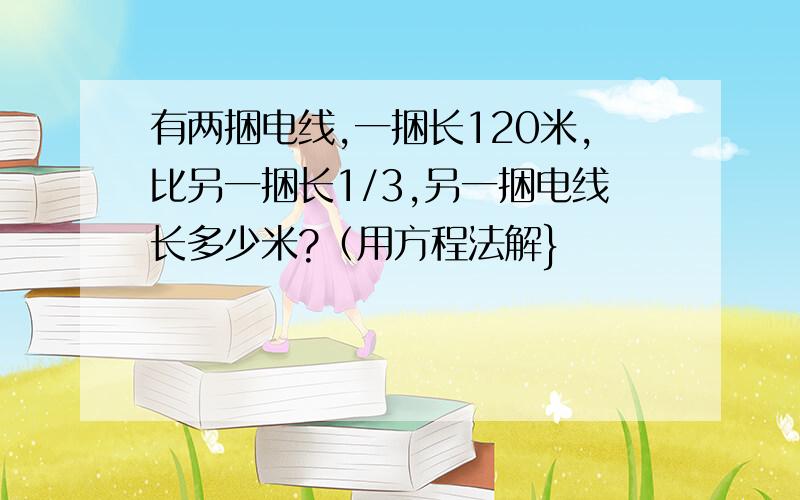 有两捆电线,一捆长120米,比另一捆长1/3,另一捆电线长多少米?（用方程法解}