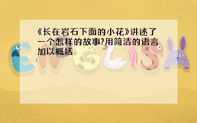 《长在岩石下面的小花》讲述了一个怎样的故事?用简洁的语言加以概括