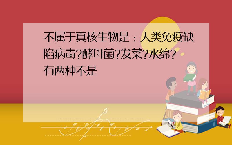 不属于真核生物是：人类免疫缺陷病毒?酵母菌?发菜?水绵?有两种不是