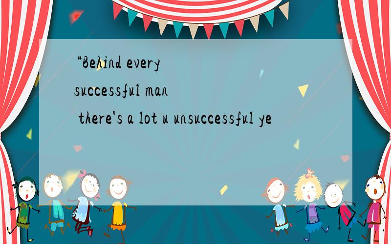 “Behind every successful man there's a lot u unsuccessful ye