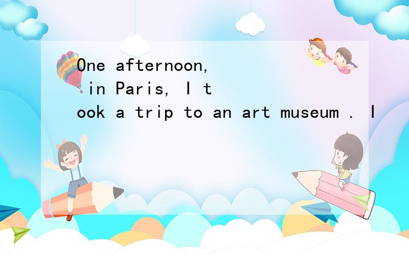 One afternoon, in Paris, I took a trip to an art museum . I