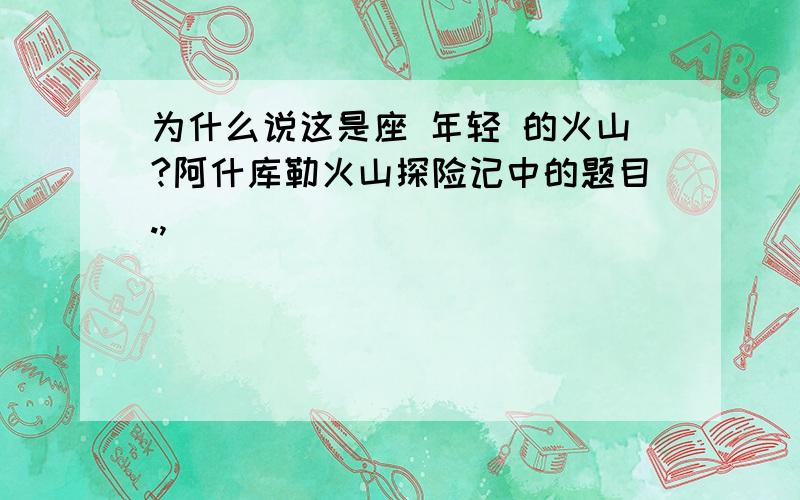 为什么说这是座 年轻 的火山?阿什库勒火山探险记中的题目.,