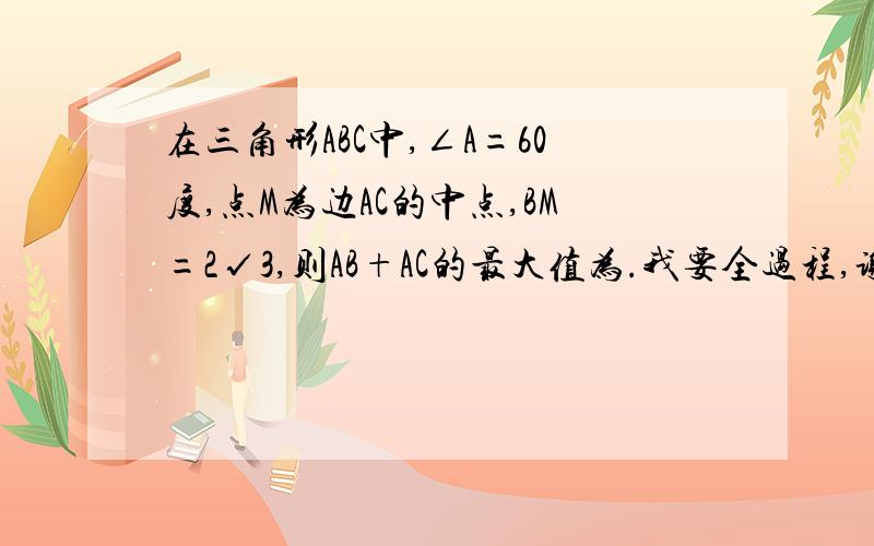 在三角形ABC中,∠A=60度,点M为边AC的中点,BM=2√3,则AB+AC的最大值为.我要全过程,谢谢