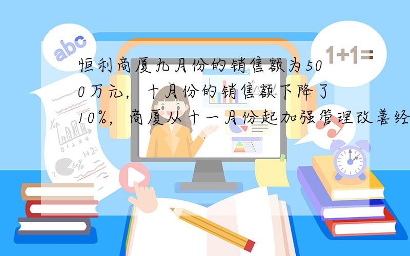 恒利商厦九月份的销售额为500万元，十月份的销售额下降了10%，商厦从十一月份起加强管理改善经营，使销售稳步上升，十二月