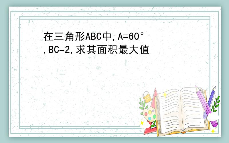 在三角形ABC中,A=60°,BC=2,求其面积最大值