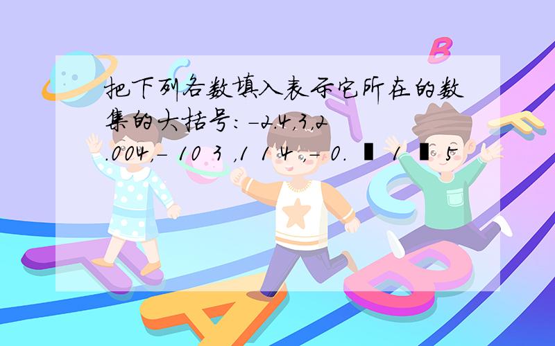 把下列各数填入表示它所在的数集的大括号：-2.4，3，2.004，- 10 3 ，1 1 4 ，- 0. • 1 • 5