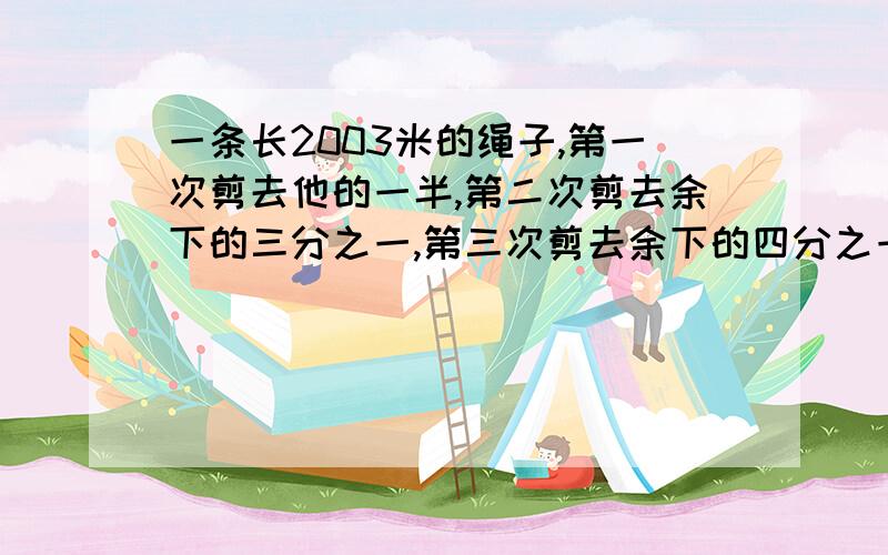 一条长2003米的绳子,第一次剪去他的一半,第二次剪去余下的三分之一,第三次剪去余下的四分之一,以此类