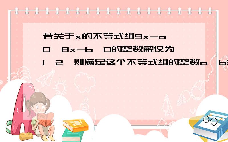 若关于x的不等式组9x-a≥0,8x-b＜0的整数解仅为1,2,则满足这个不等式组的整数a,b组成的有序数对（a,b）共