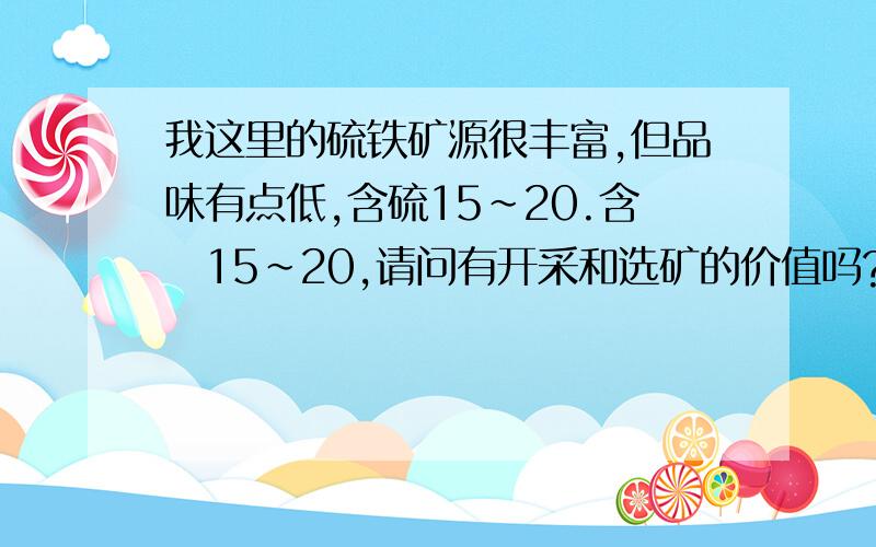 我这里的硫铁矿源很丰富,但品味有点低,含硫15~20.含鉄15~20,请问有开采和选矿的价值吗?