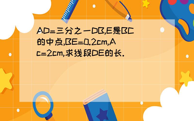 AD=三分之一DB,E是BC的中点,BE=0.2cm,Ac=2cm,求线段DE的长.