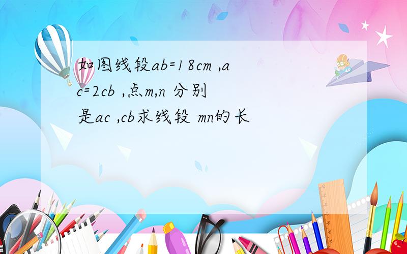 如图线段ab=18cm ,ac=2cb ,点m,n 分别是ac ,cb求线段 mn的长