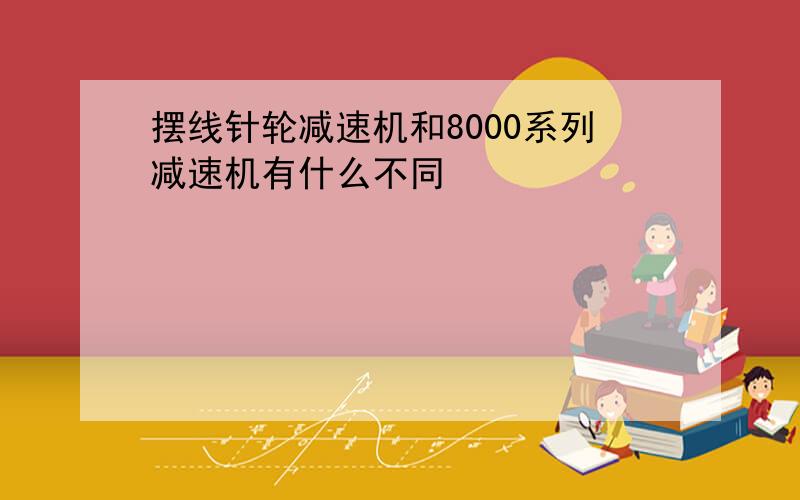 摆线针轮减速机和8000系列减速机有什么不同