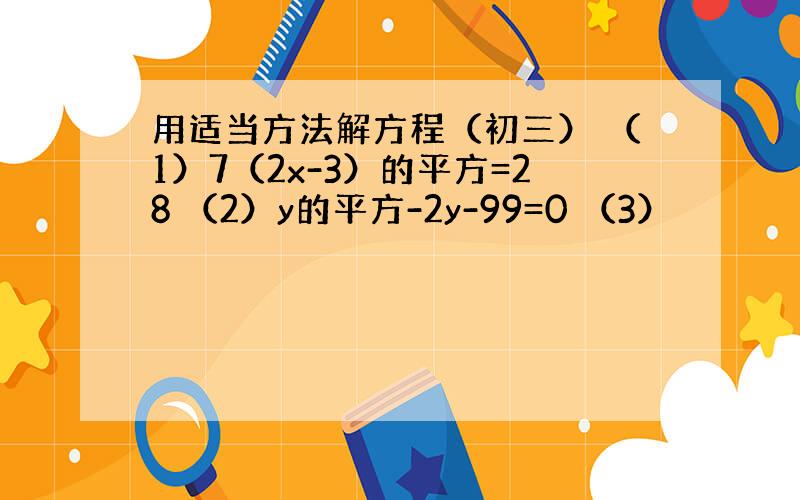 用适当方法解方程（初三） （1）7（2x-3）的平方=28 （2）y的平方-2y-99=0 （3）