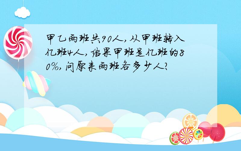 甲乙两班共90人,从甲班转入亿班4人,结果甲班是亿班的80％,问原来两班各多少人?