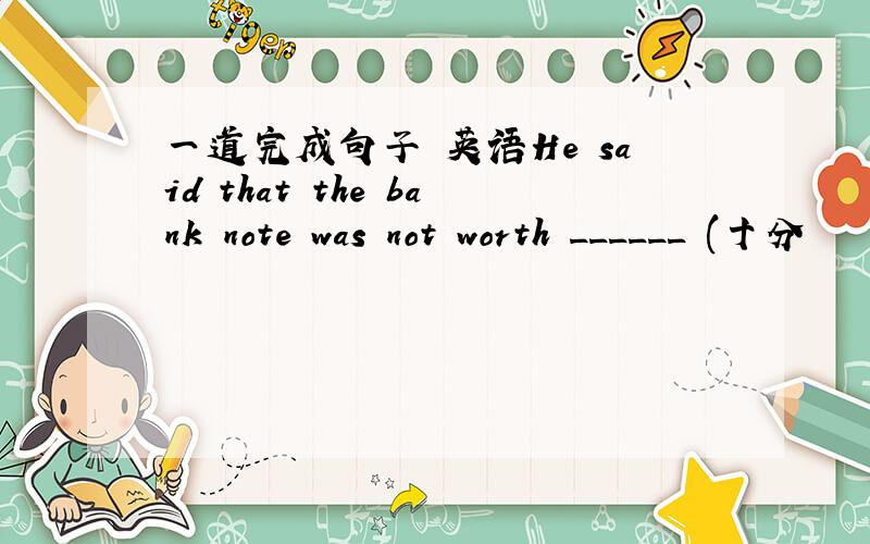 一道完成句子 英语He said that the bank note was not worth ______ (十分