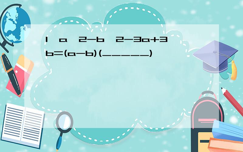 1、a^2-b^2-3a+3b=(a-b)(_____)