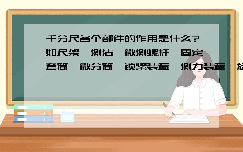 千分尺各个部件的作用是什么?如尺架、测沾、微测螺杆、固定套筒、微分筒、锁紧装置、测力装置、旋钮、隔热