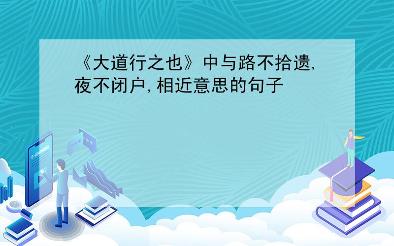 《大道行之也》中与路不拾遗,夜不闭户,相近意思的句子