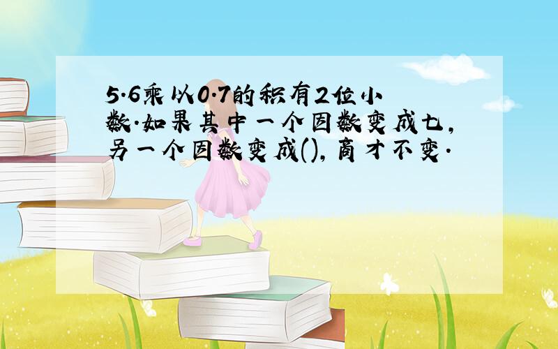 5.6乘以0.7的积有2位小数.如果其中一个因数变成七,另一个因数变成(),商才不变.