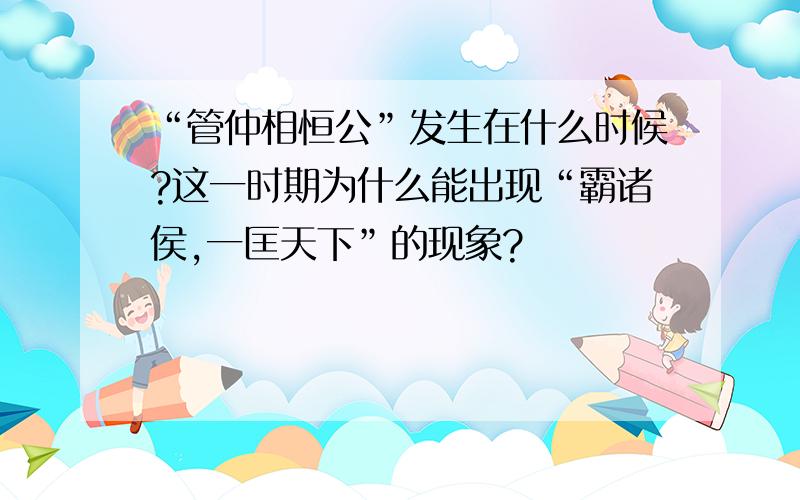 “管仲相恒公”发生在什么时候?这一时期为什么能出现“霸诸侯,一匡天下”的现象?