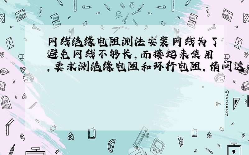 网线绝缘电阻测法安装网线为了避免网线不够长,而接起来使用,要求测绝缘电阻和环行电阻,请问这两种电阻怎么测?用什么工具测?