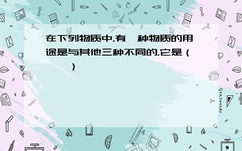 在下列物质中，有一种物质的用途是与其他三种不同的，它是（　　）