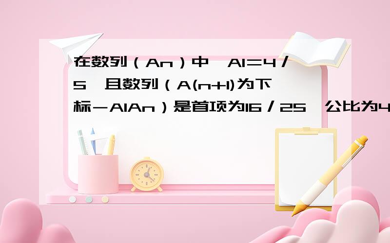 在数列（An）中,A1＝4／5,且数列（A(n+1)为下标－A1An）是首项为16／25,公比为4／5的等比数列． （1