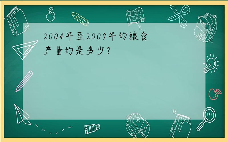 2004年至2009年的粮食产量约是多少?