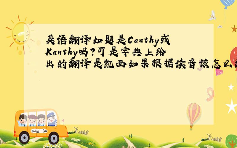 英语翻译如题是Canthy或Kanthy吗?可是字典上给出的翻译是凯西如果根据读音该怎么翻译呢?