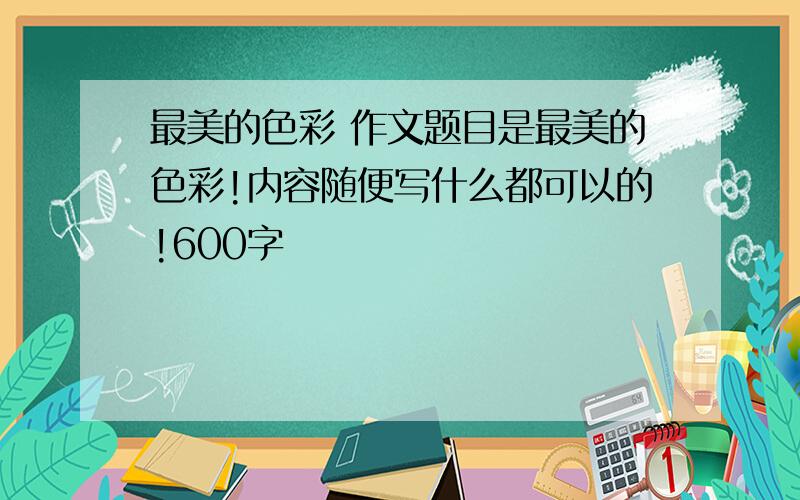 最美的色彩 作文题目是最美的色彩!内容随便写什么都可以的!600字