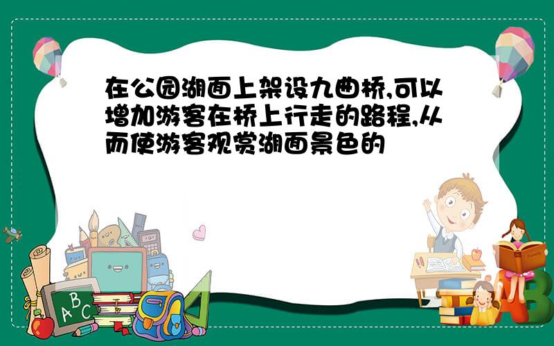 在公园湖面上架设九曲桥,可以增加游客在桥上行走的路程,从而使游客观赏湖面景色的