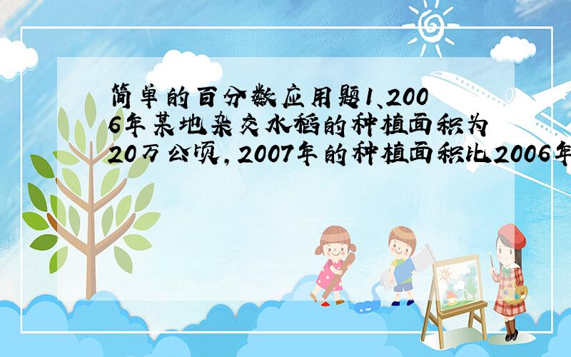 简单的百分数应用题1、2006年某地杂交水稻的种植面积为20万公顷,2007年的种植面积比2006年增加百分之25,20