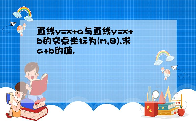 直线y=x+a与直线y=x+b的交点坐标为(m,8),求a+b的值.