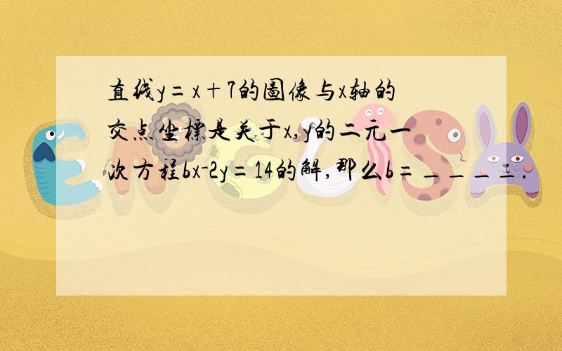 直线y=x+7的图像与x轴的交点坐标是关于x,y的二元一次方程bx-2y=14的解,那么b=____.