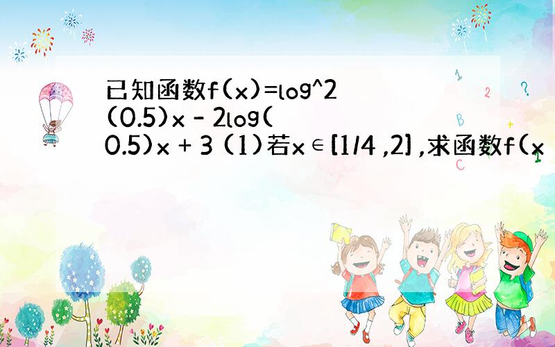 已知函数f(x)=log^2(0.5)x - 2log(0.5)x + 3 (1)若x∈[1/4 ,2] ,求函数f(x