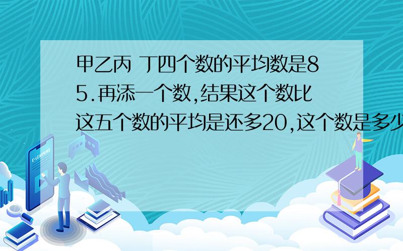 甲乙丙 丁四个数的平均数是85.再添一个数,结果这个数比这五个数的平均是还多20,这个数是多少?