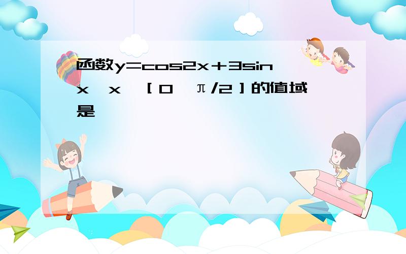 函数y=cos2x＋3sinx,x∈［0,π/2］的值域是