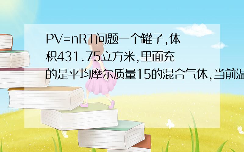 PV=nRT问题一个罐子,体积431.75立方米,里面充的是平均摩尔质量15的混合气体,当前温度45摄氏度（318.15