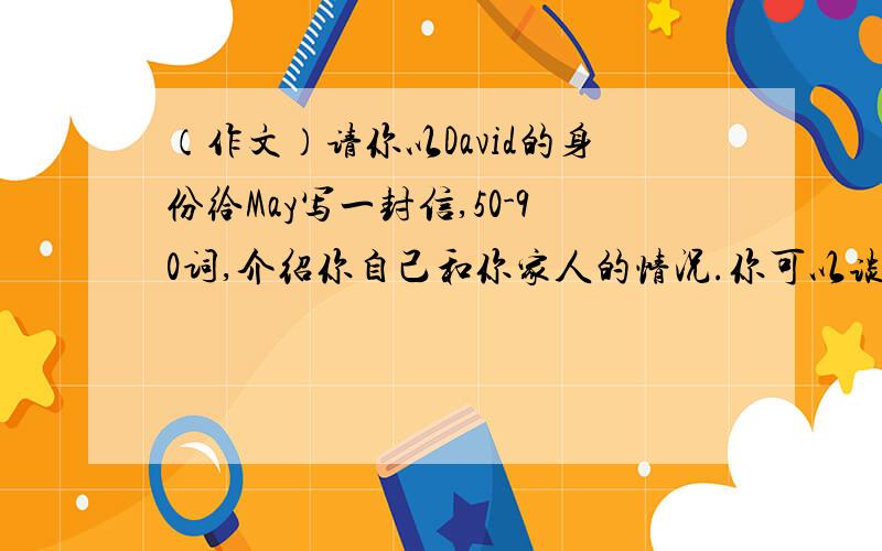 （作文）请你以David的身份给May写一封信,50-90词,介绍你自己和你家人的情况.你可以谈谈他们的工作和他们所喜欢