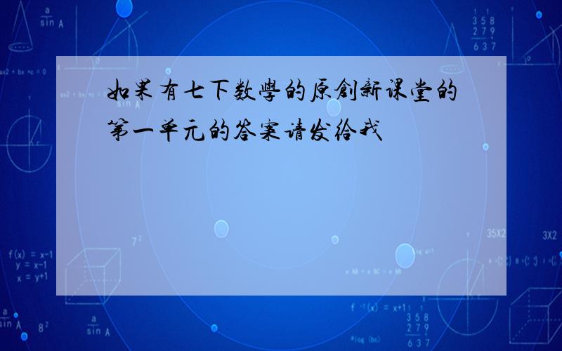 如果有七下数学的原创新课堂的第一单元的答案请发给我