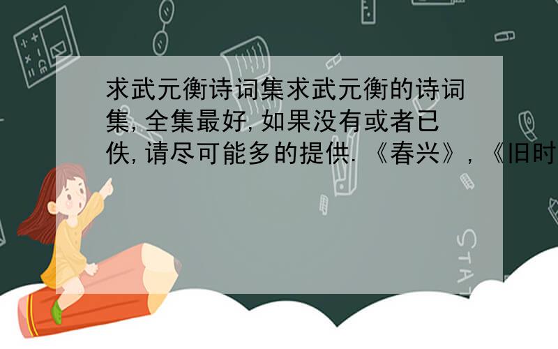 求武元衡诗词集求武元衡的诗词集,全集最好,如果没有或者已佚,请尽可能多的提供.《春兴》,《旧时明月》.已有,急求《寒食下