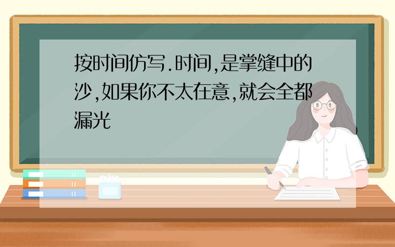 按时间仿写.时间,是掌缝中的沙,如果你不太在意,就会全都漏光