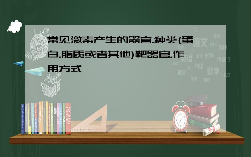 常见激素产生的器官，种类(蛋白，脂质或者其他)靶器官，作用方式