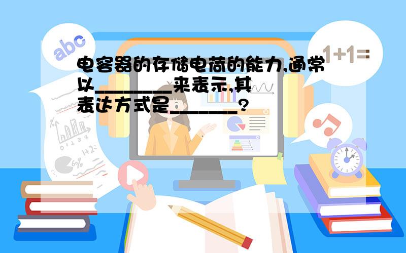 电容器的存储电荷的能力,通常以________来表示,其表达方式是_______?