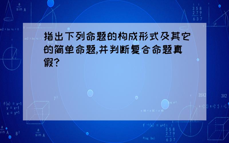 指出下列命题的构成形式及其它的简单命题,并判断复合命题真假?