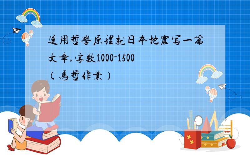 运用哲学原理就日本地震写一篇文章,字数1000-1500（马哲作业）